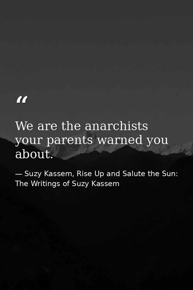We are the anarchists your parents warned you about. — Suzy Kassem, Rise Up and Salute the Sun: The Writings of Suzy Kassem