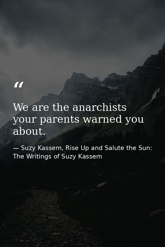 We are the anarchists your parents warned you about. — Suzy Kassem, Rise Up and Salute the Sun: The Writings of Suzy Kassem