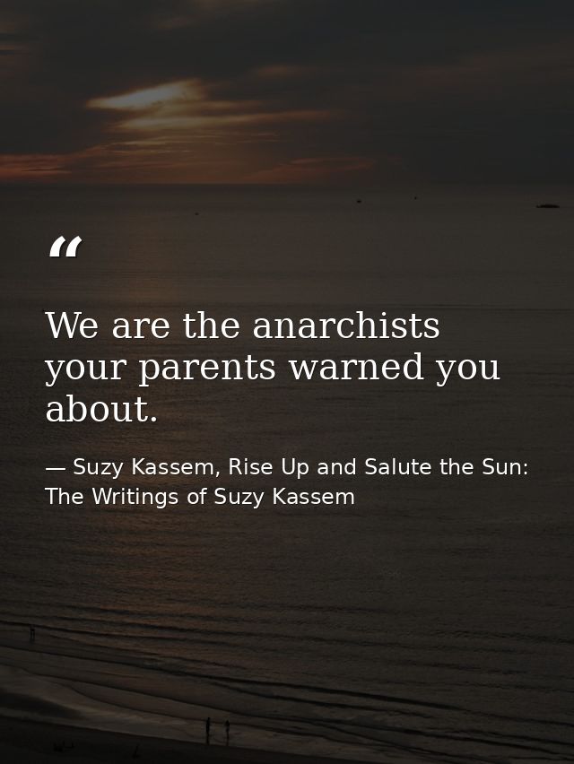 We are the anarchists your parents warned you about. — Suzy Kassem, Rise Up and Salute the Sun: The Writings of Suzy Kassem
