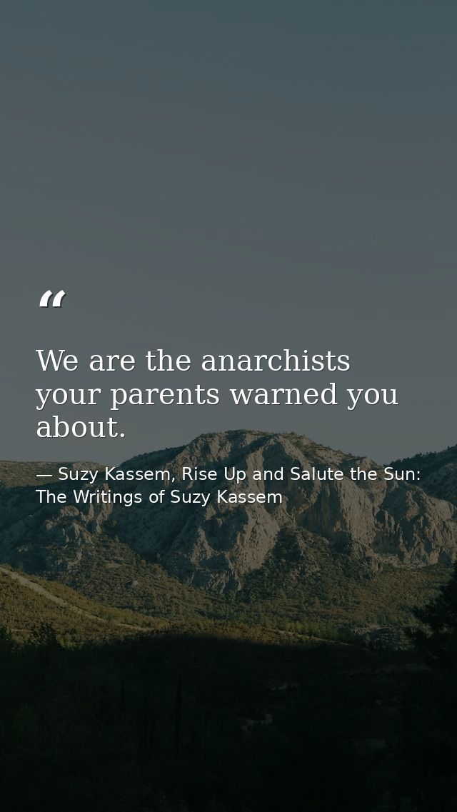 We are the anarchists your parents warned you about. — Suzy Kassem, Rise Up and Salute the Sun: The Writings of Suzy Kassem