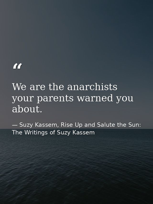 We are the anarchists your parents warned you about. — Suzy Kassem, Rise Up and Salute the Sun: The Writings of Suzy Kassem