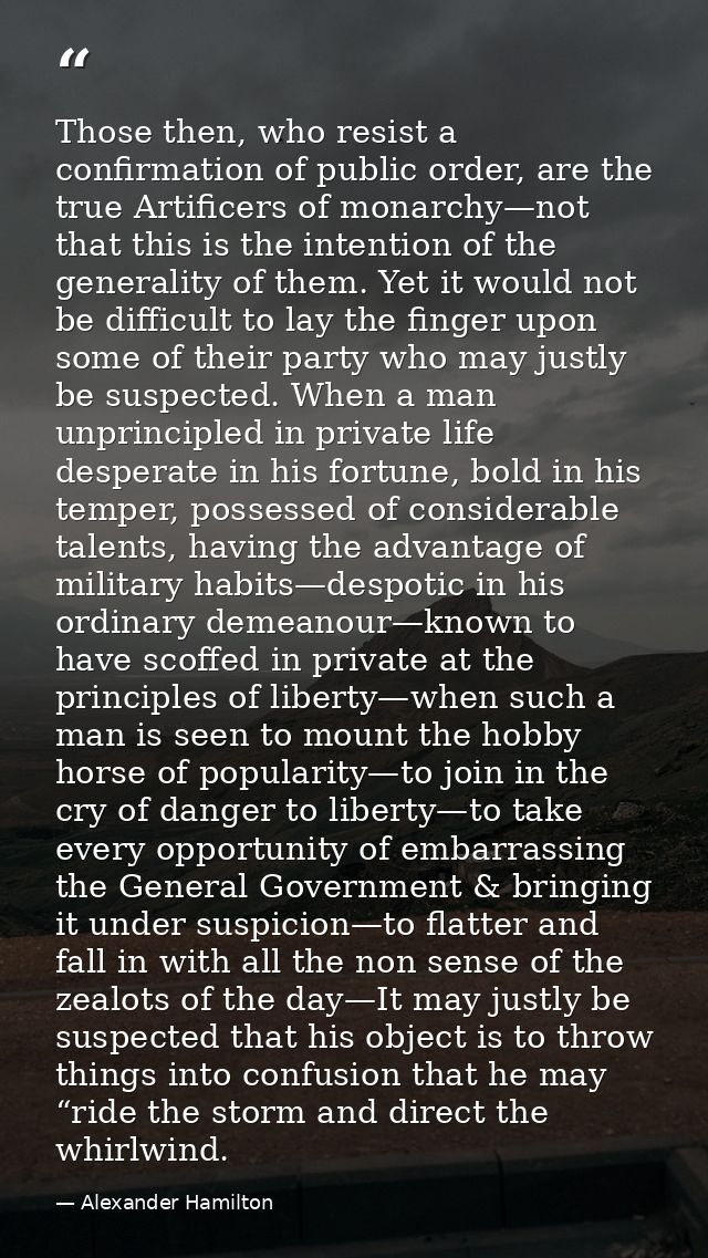 Those then, who resist a confirmation of public order, are the true Artificers of monarchy—not that this is the intentio — Alexander Hamilton