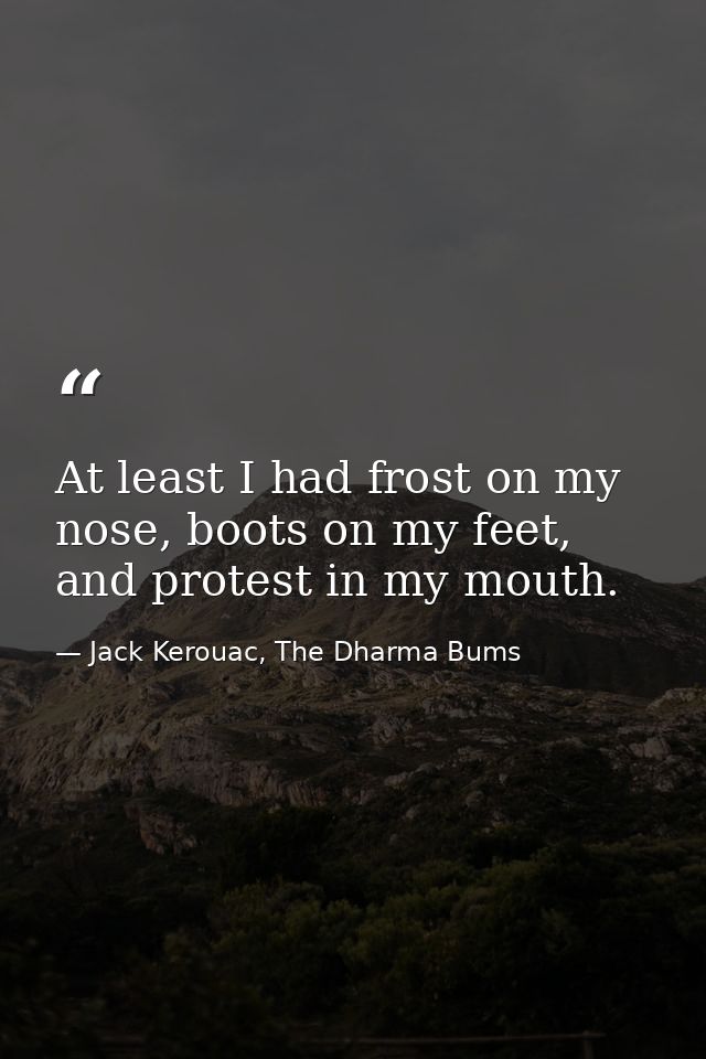 At least I had frost on my nose, boots on my feet, and protest in my mouth. — Jack Kerouac, The Dharma Bums