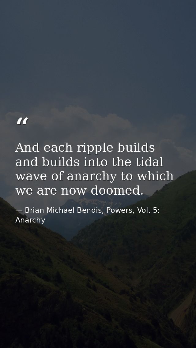 And each ripple builds and builds into the tidal wave of anarchy to which we are now doomed. — Brian Michael Bendis, Powers, Vol. 5: Anarchy