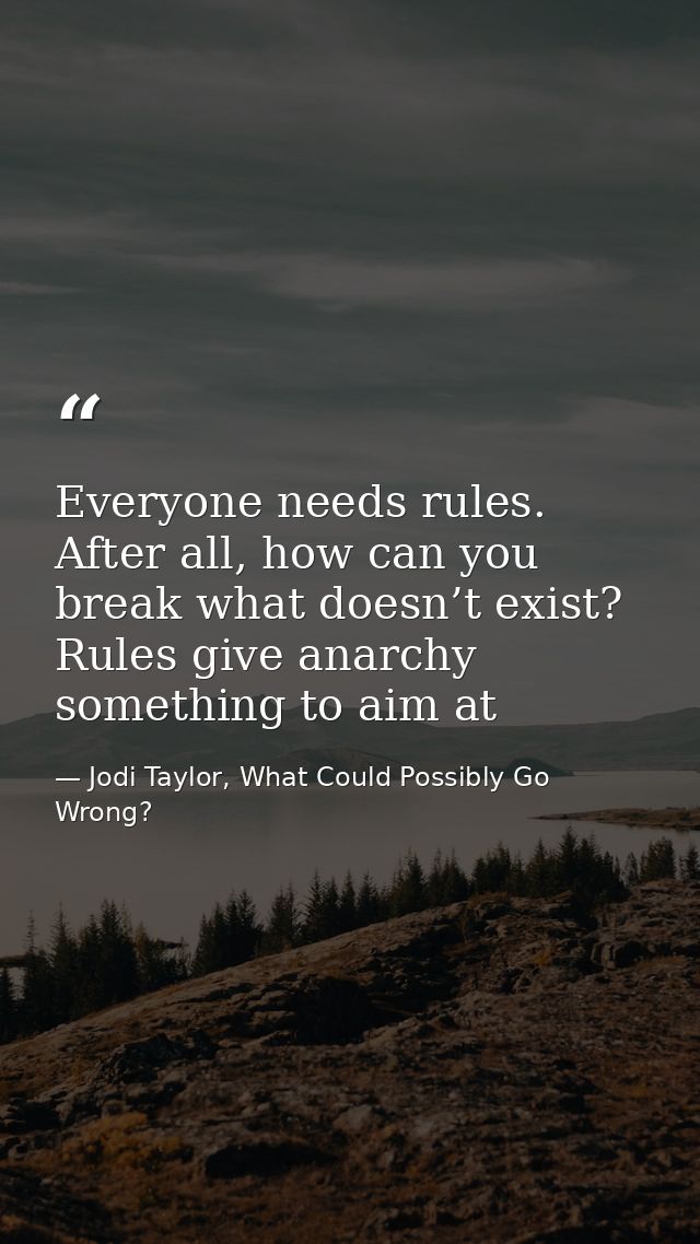 Everyone needs rules. After all, how can you break what doesn’t exist? Rules give anarchy something to aim at — Jodi Taylor, What Could Possibly Go Wrong?