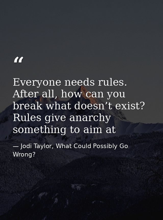 Everyone needs rules. After all, how can you break what doesn’t exist? Rules give anarchy something to aim at — Jodi Taylor, What Could Possibly Go Wrong?