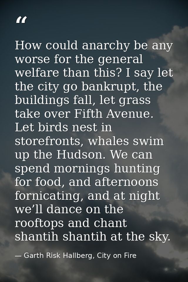How could anarchy be any worse for the general welfare than this? I say let the city go bankrupt, the buildings fall, le — Garth Risk Hallberg, City on Fire