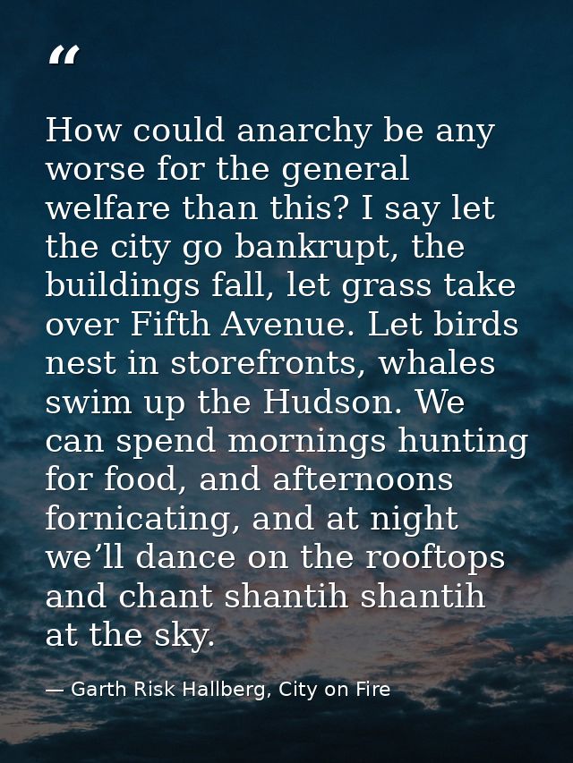 How could anarchy be any worse for the general welfare than this? I say let the city go bankrupt, the buildings fall, le — Garth Risk Hallberg, City on Fire
