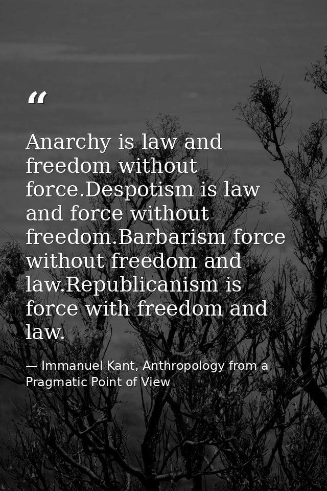 Anarchy is law and freedom without force.Despotism is law and force without freedom.Barbarism force without freedom and  — Immanuel Kant, Anthropology from a Pragmatic Point of View