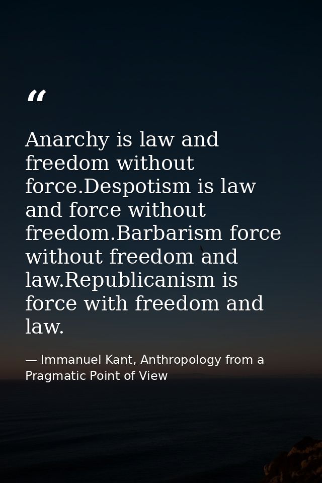 Anarchy is law and freedom without force.Despotism is law and force without freedom.Barbarism force without freedom and  — Immanuel Kant, Anthropology from a Pragmatic Point of View
