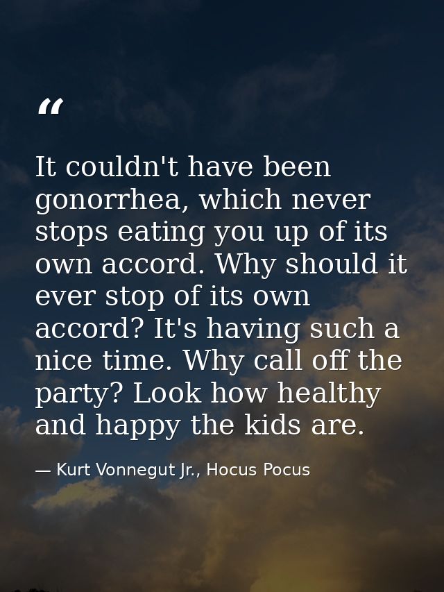 It couldn't have been gonorrhea, which never stops eating you up of its own accord. Why should it ever stop of its own a — Kurt Vonnegut Jr., Hocus Pocus
