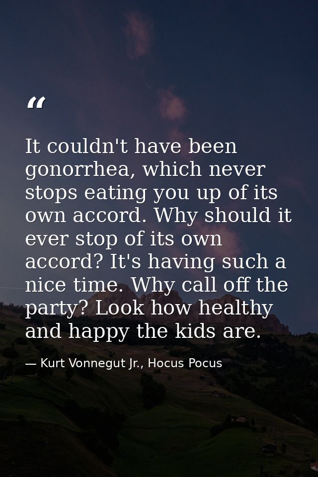 It couldn't have been gonorrhea, which never stops eating you up of its own accord. Why should it ever stop of its own a — Kurt Vonnegut Jr., Hocus Pocus