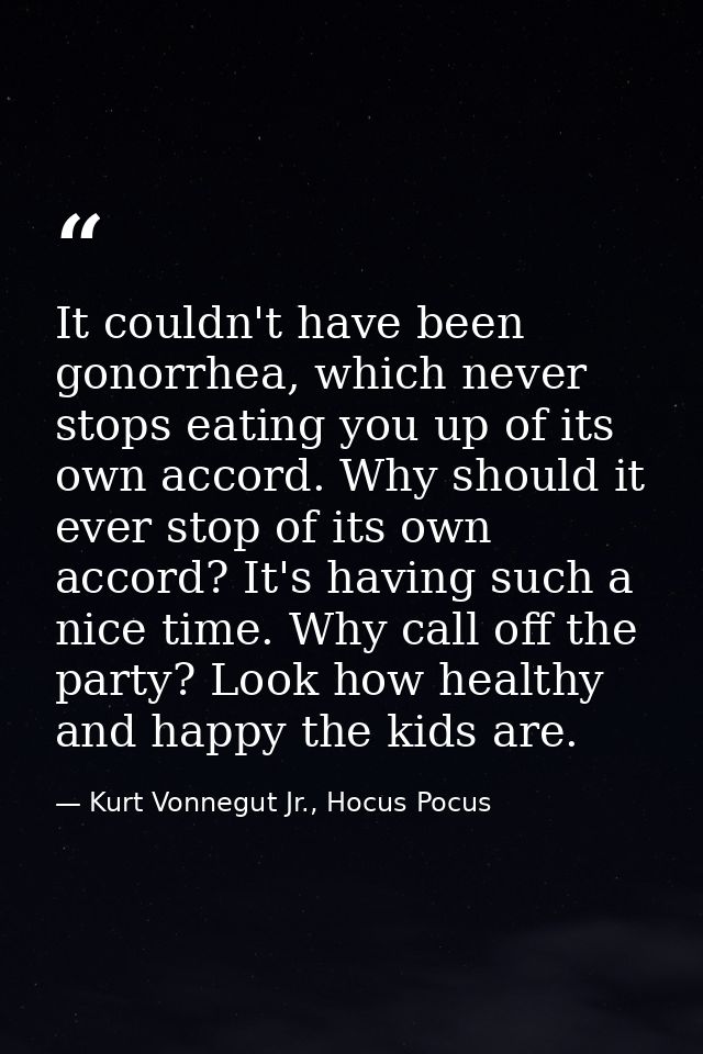 It couldn't have been gonorrhea, which never stops eating you up of its own accord. Why should it ever stop of its own a — Kurt Vonnegut Jr., Hocus Pocus