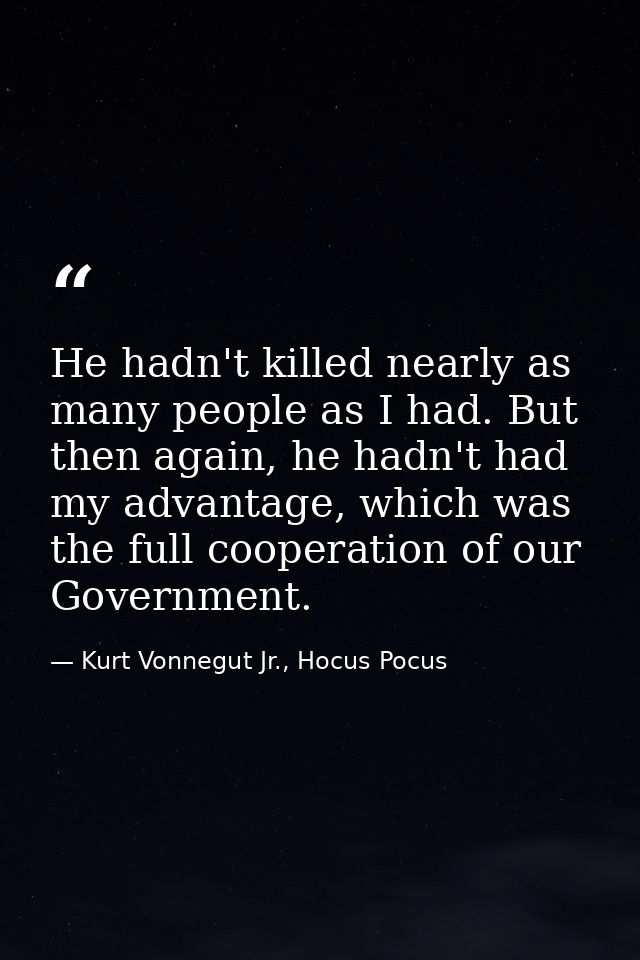 He hadn't killed nearly as many people as I had. But then again, he hadn't had my advantage, which was the full cooperat — Kurt Vonnegut Jr., Hocus Pocus