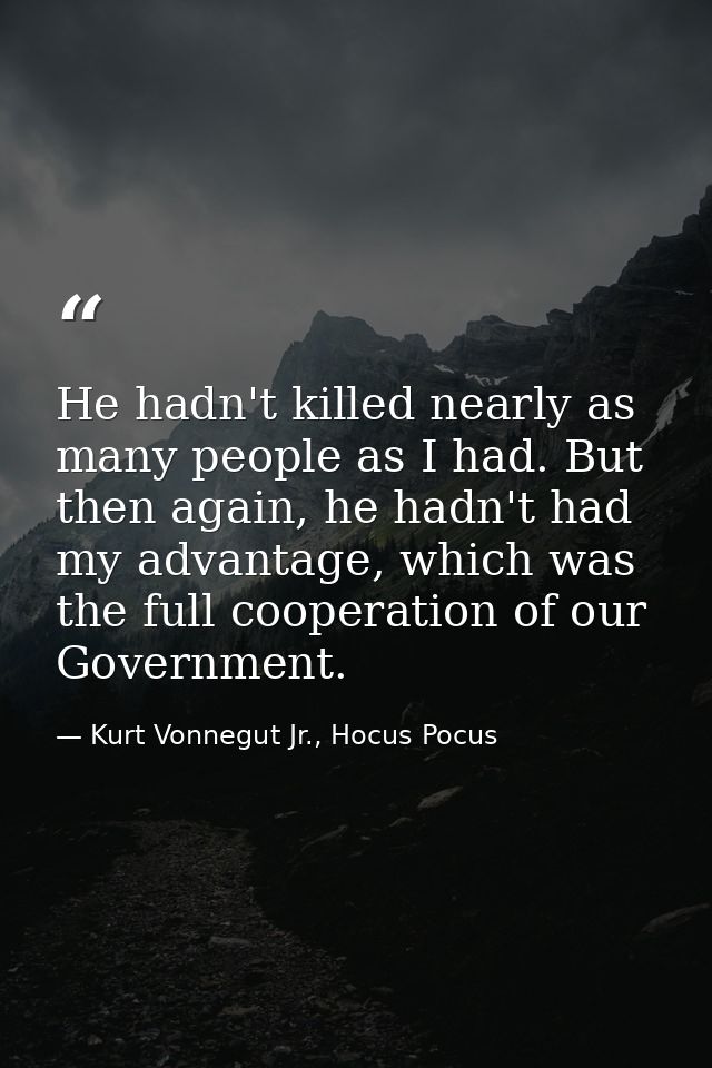 He hadn't killed nearly as many people as I had. But then again, he hadn't had my advantage, which was the full cooperat — Kurt Vonnegut Jr., Hocus Pocus