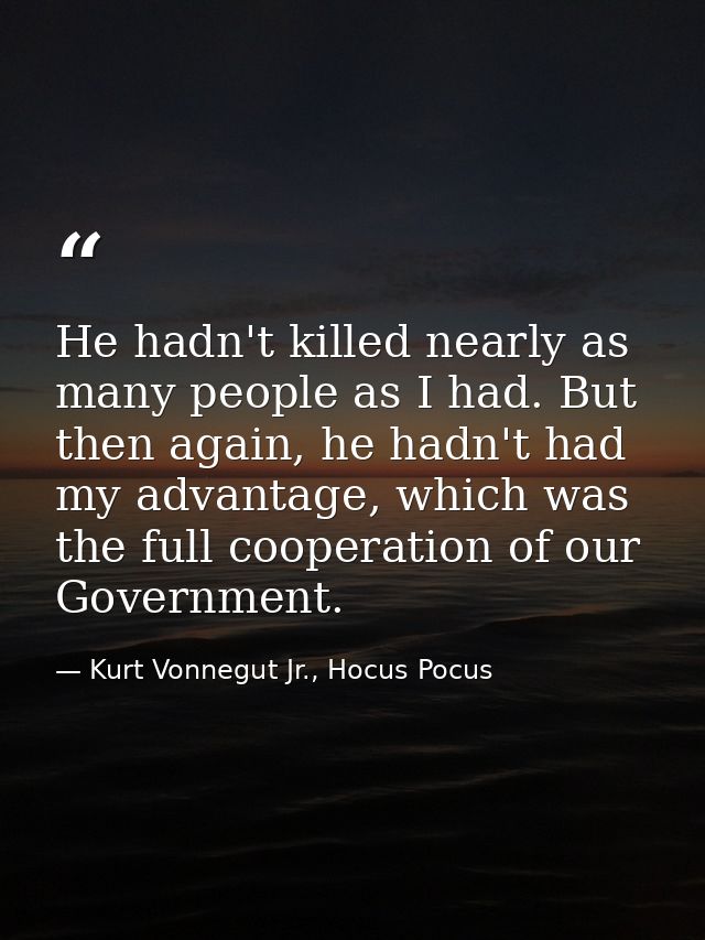 He hadn't killed nearly as many people as I had. But then again, he hadn't had my advantage, which was the full cooperat — Kurt Vonnegut Jr., Hocus Pocus