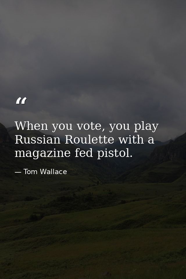When you vote, you play Russian Roulette with a magazine fed pistol. — Tom Wallace