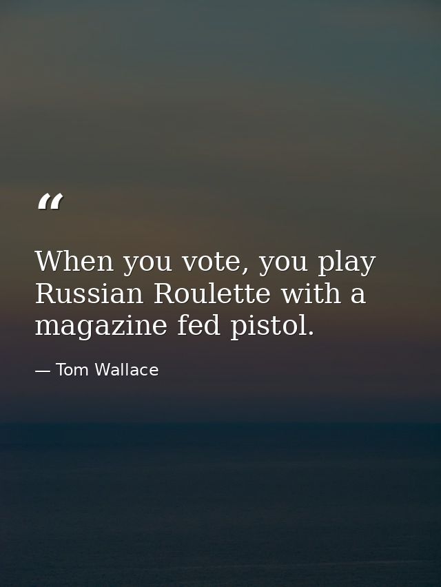 When you vote, you play Russian Roulette with a magazine fed pistol. — Tom Wallace