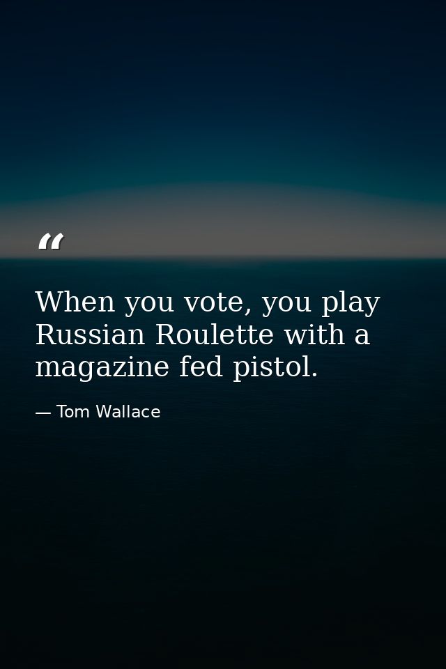 When you vote, you play Russian Roulette with a magazine fed pistol. — Tom Wallace