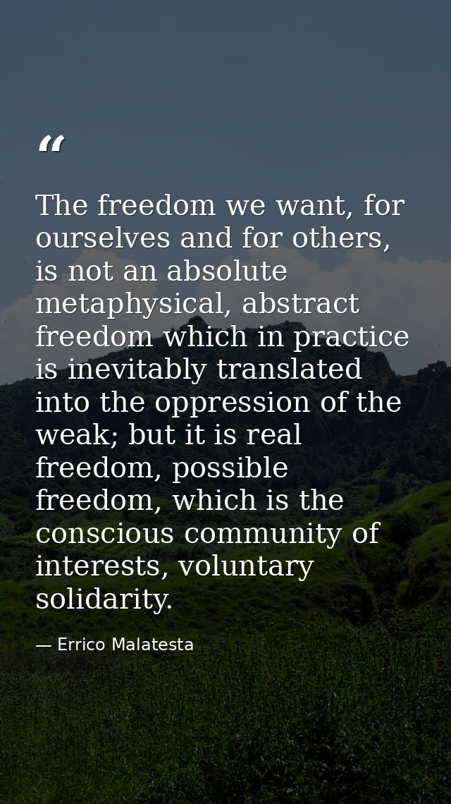 The freedom we want, for ourselves and for others, is not an absolute metaphysical, abstract freedom which in practice i — Errico Malatesta