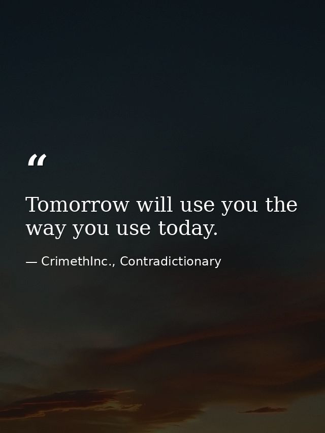 Tomorrow will use you the way you use today. — CrimethInc., Contradictionary