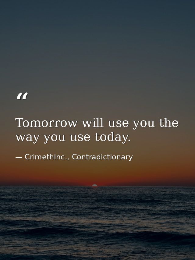 Tomorrow will use you the way you use today. — CrimethInc., Contradictionary