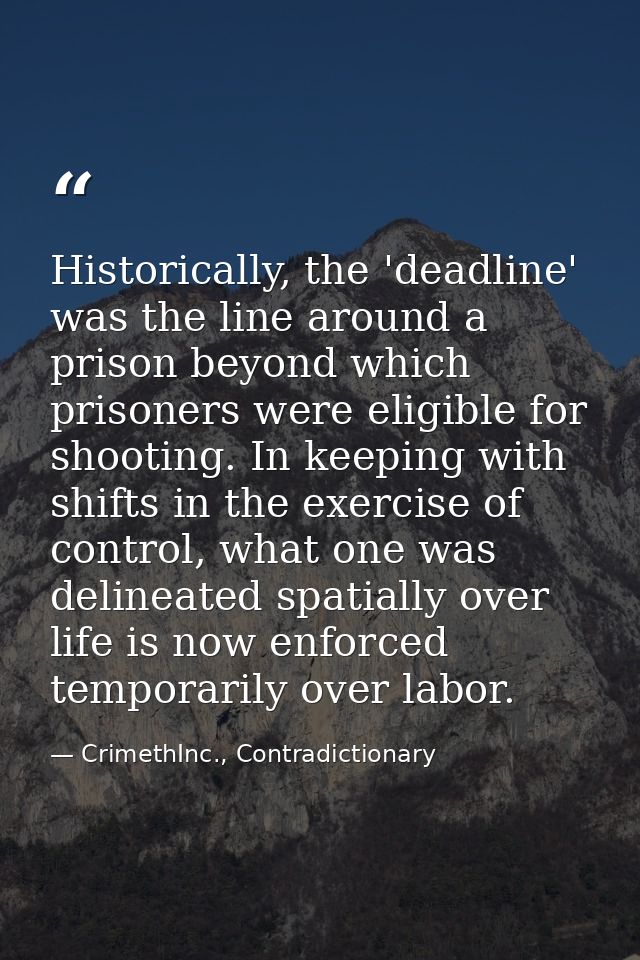Historically, the 'deadline' was the line around a prison beyond which prisoners were eligible for shooting. In keeping  — CrimethInc., Contradictionary