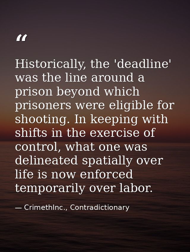 Historically, the 'deadline' was the line around a prison beyond which prisoners were eligible for shooting. In keeping  — CrimethInc., Contradictionary