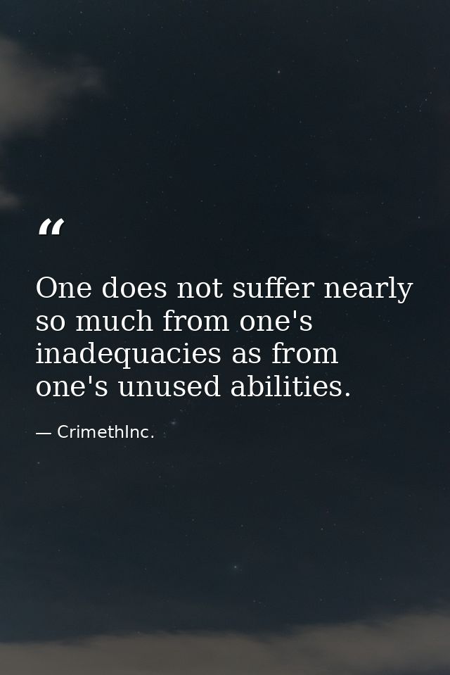 One does not suffer nearly so much from one's inadequacies as from one's unused abilities. — CrimethInc.