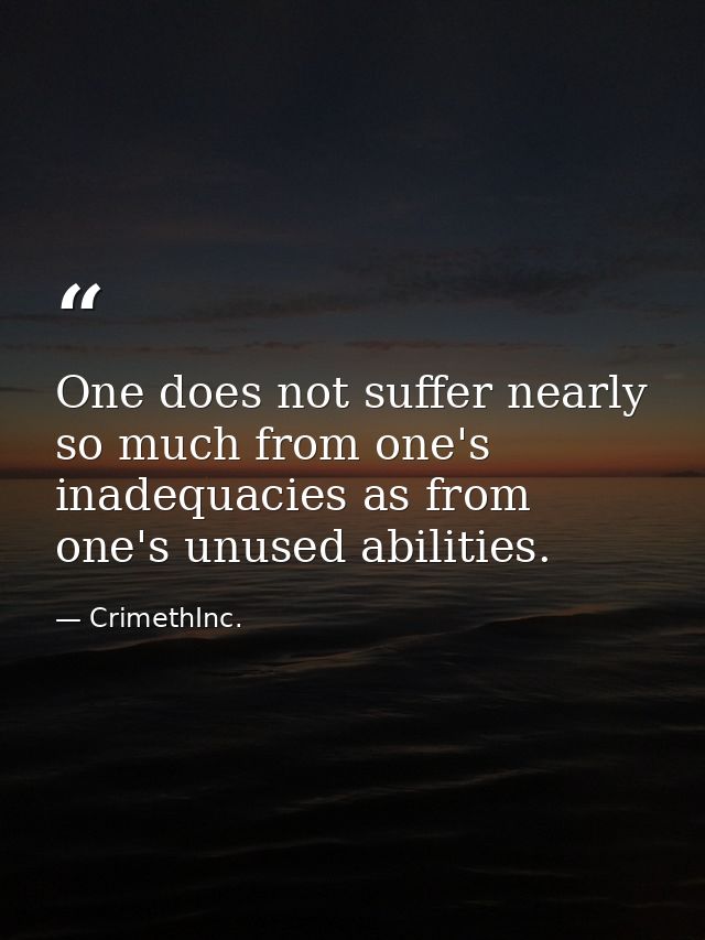 One does not suffer nearly so much from one's inadequacies as from one's unused abilities. — CrimethInc.
