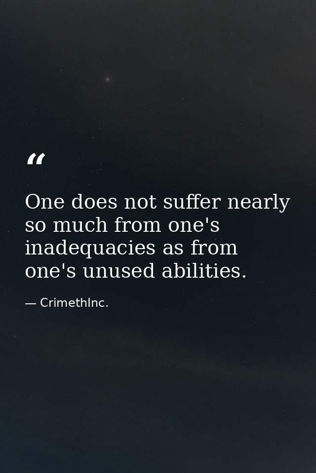 One does not suffer nearly so much from one's inadequacies as from one's unused abilities. — CrimethInc.