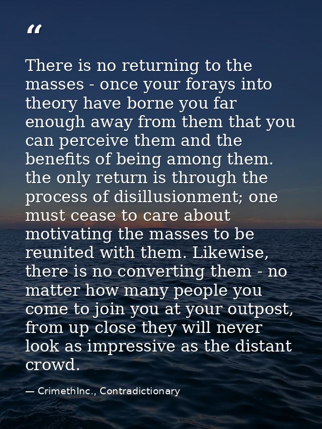There is no returning to the masses - once your forays into theory have borne you far enough away from them that you can — CrimethInc., Contradictionary