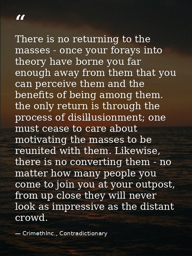 There is no returning to the masses - once your forays into theory have borne you far enough away from them that you can — CrimethInc., Contradictionary