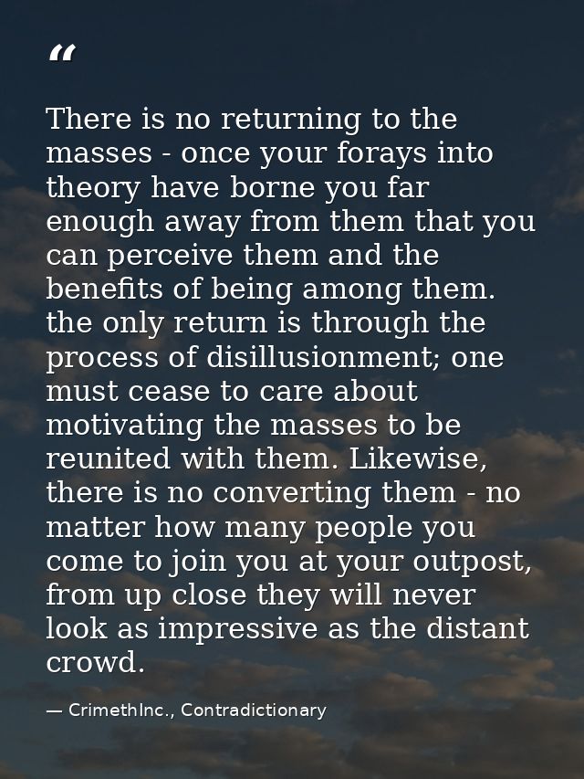There is no returning to the masses - once your forays into theory have borne you far enough away from them that you can — CrimethInc., Contradictionary