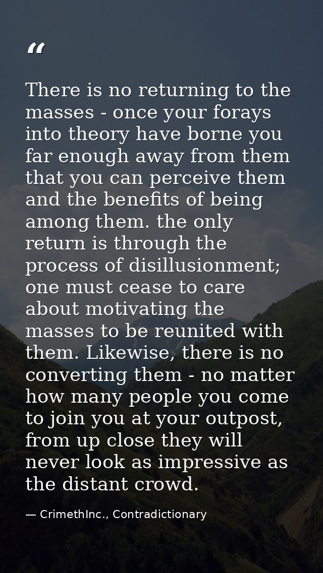 There is no returning to the masses - once your forays into theory have borne you far enough away from them that you can — CrimethInc., Contradictionary