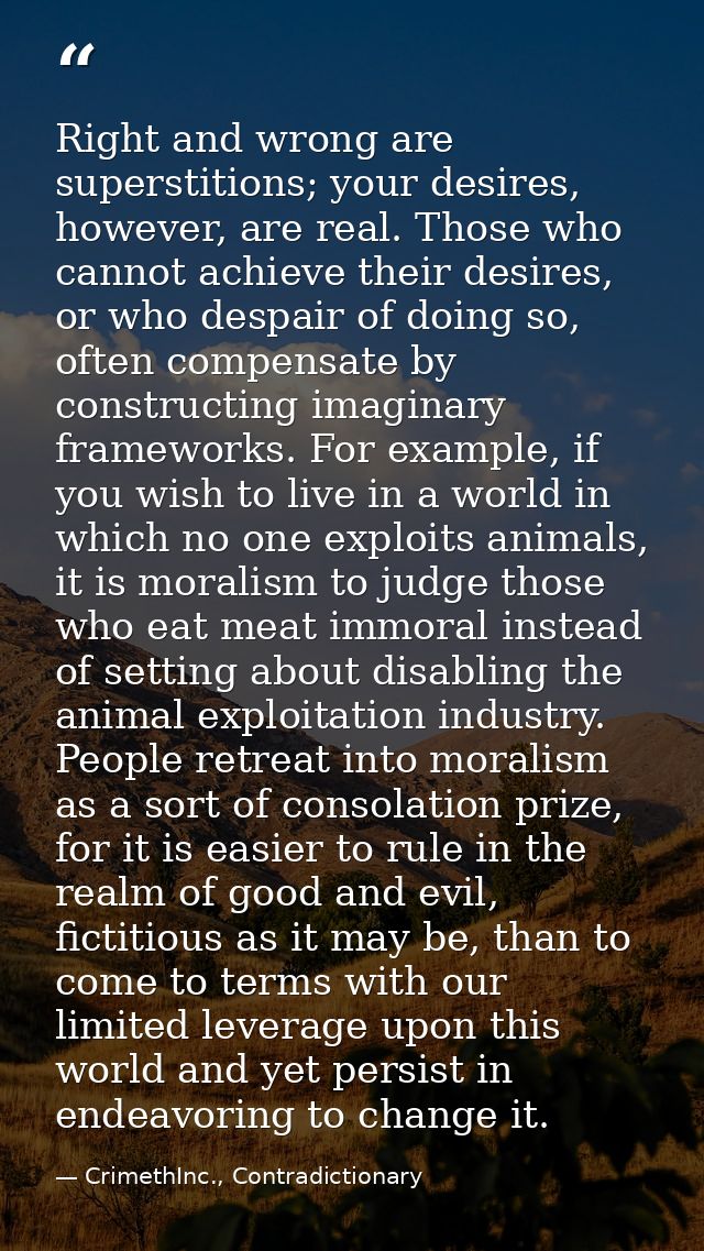 Right and wrong are superstitions; your desires, however, are real. Those who cannot achieve their desires, or who despa — CrimethInc., Contradictionary