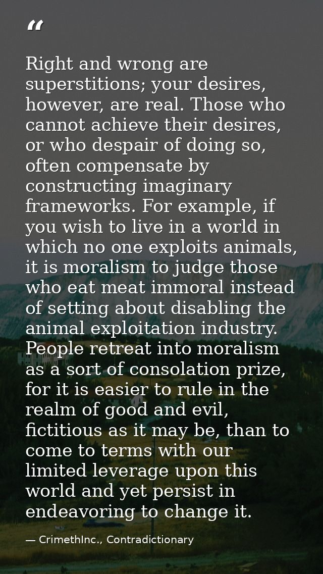 Right and wrong are superstitions; your desires, however, are real. Those who cannot achieve their desires, or who despa — CrimethInc., Contradictionary