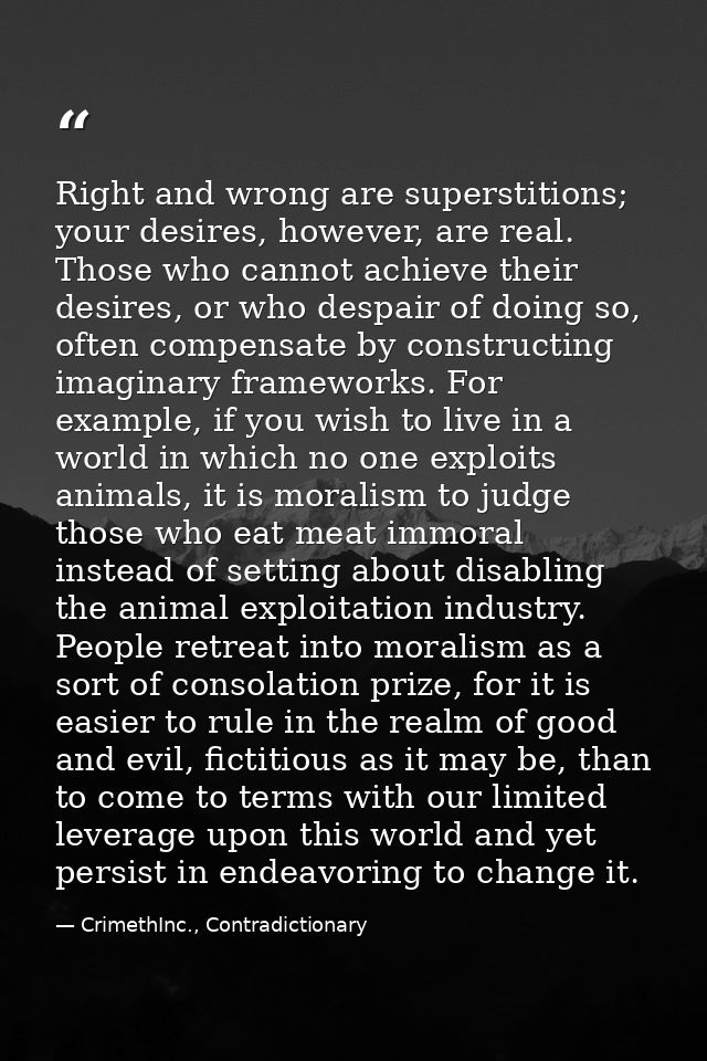 Right and wrong are superstitions; your desires, however, are real. Those who cannot achieve their desires, or who despa — CrimethInc., Contradictionary