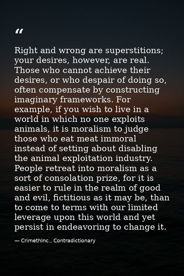 Right and wrong are superstitions; your desires, however, are real. Those who cannot achieve their desires, or who despa — CrimethInc., Contradictionary