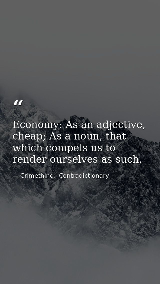 Economy: As an adjective, cheap; As a noun, that which compels us to render ourselves as such. — CrimethInc., Contradictionary