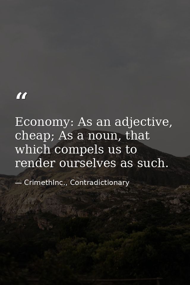 Economy: As an adjective, cheap; As a noun, that which compels us to render ourselves as such. — CrimethInc., Contradictionary