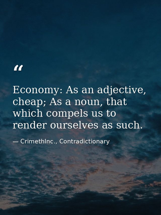 Economy: As an adjective, cheap; As a noun, that which compels us to render ourselves as such. — CrimethInc., Contradictionary