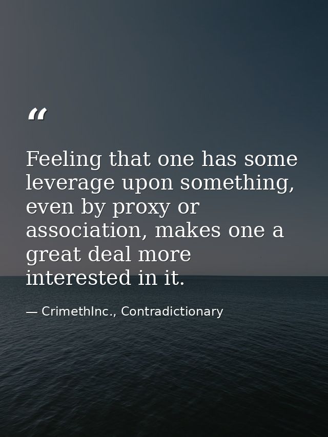 Feeling that one has some leverage upon something, even by proxy or association, makes one a great deal more interested  — CrimethInc., Contradictionary