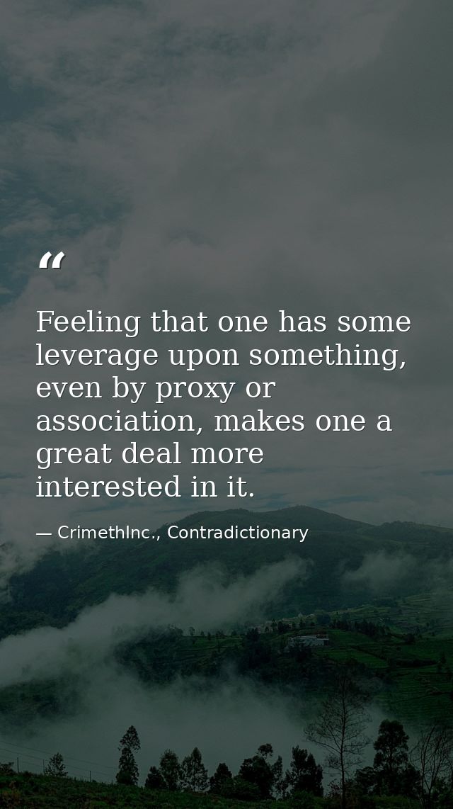 Feeling that one has some leverage upon something, even by proxy or association, makes one a great deal more interested  — CrimethInc., Contradictionary