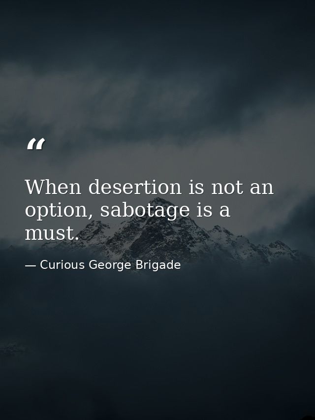 When desertion is not an option, sabotage is a must. — Curious George Brigade