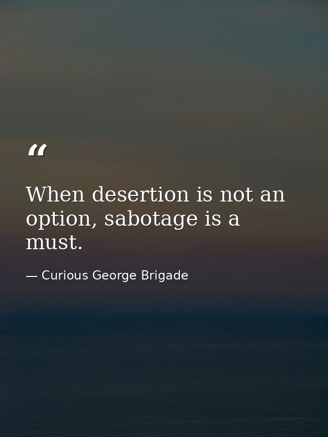 When desertion is not an option, sabotage is a must. — Curious George Brigade