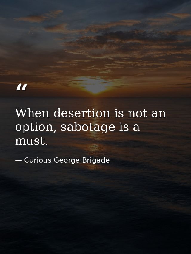 When desertion is not an option, sabotage is a must. — Curious George Brigade