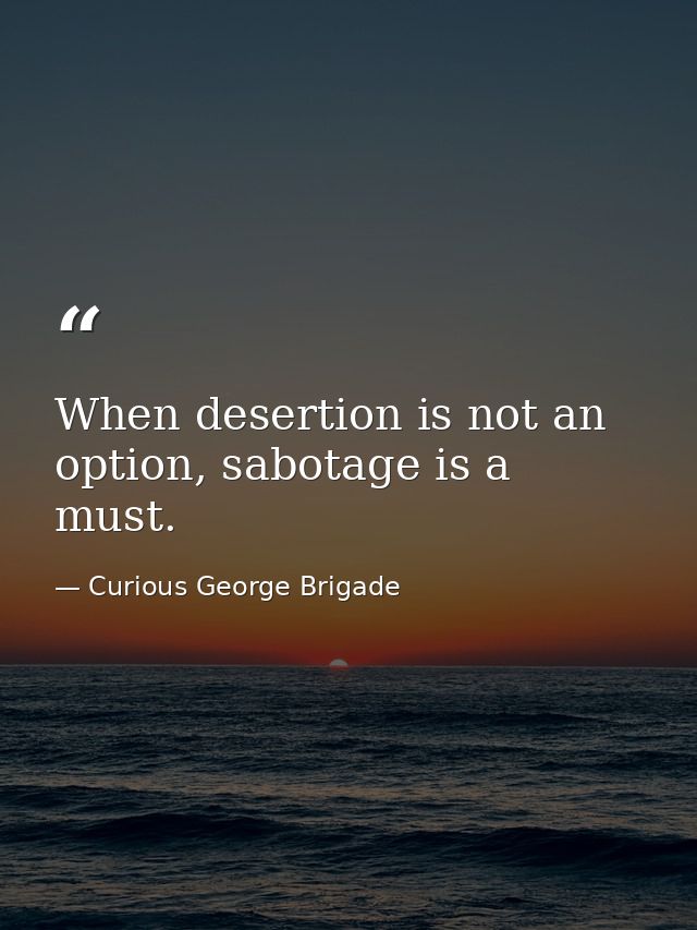 When desertion is not an option, sabotage is a must. — Curious George Brigade