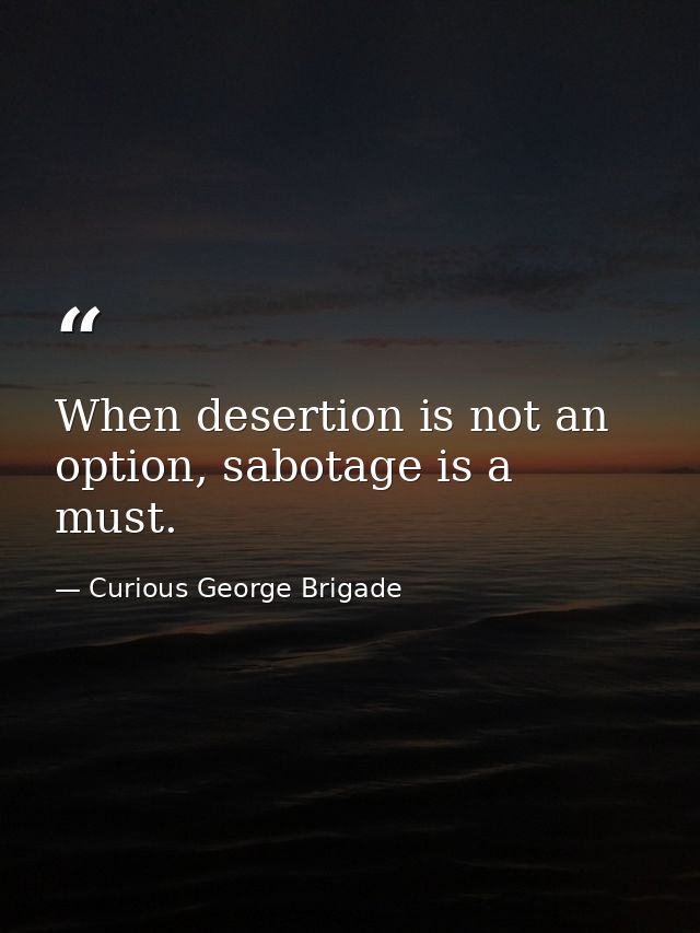 When desertion is not an option, sabotage is a must. — Curious George Brigade