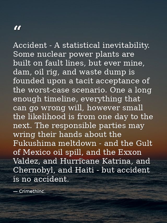 Accident - A statistical inevitability. Some nuclear power plants are built on fault lines, but ever mine, dam, oil rig, — CrimethInc.